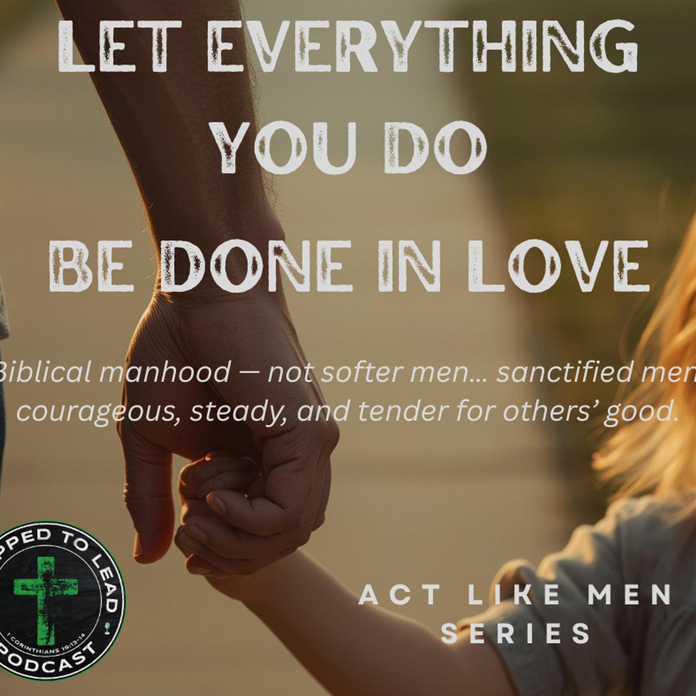 Ep 5 - Act Like Men Series - Let Everything You Do Be Done In Love: The Heart of Biblical Manhood